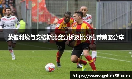 蒙彼利埃与安格斯比赛分析及比分推荐策略分享